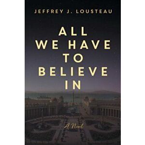 All We Have to Believe In, Paperback - Jeffrey J. Lousteau imagine