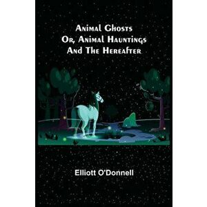 Animal Ghosts; Or, Animal Hauntings and the Hereafter, Paperback - Elliott O'Donnell imagine