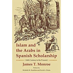 Islam and the Arabs in Spanish Scholarship. 16th Century to the Present, Paperback - James T. Monroe imagine