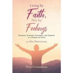 Living by Faith, Not by Feelings: Sickness, Surgery, Suffering, and Sorrow as a Person of Faith 31-Day Devotional - Dale Funderburg imagine