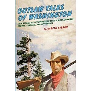 Outlaw Tales of Washington: True Stories Of The Evergreen State's Most Infamous Crooks, Culprits, And Cutthroats, Second Edition - Elizabeth Gibson imagine