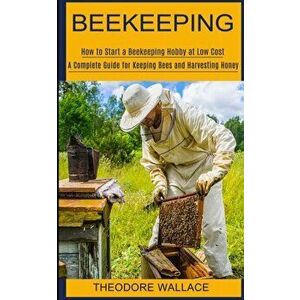Beekeeping: How to Start a Beekeeping Hobby at Low Cost (A Complete Guide for Keeping Bees and Harvesting Honey) - Theodore Wallace imagine
