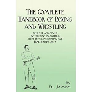 The Complete Handbook of Boxing and Wrestling with Full and Simple Instructions on Acquiring these Useful, Invigorating, and Health-Giving Arts - Ed J imagine