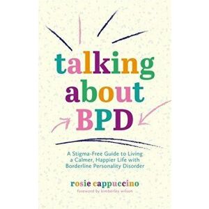 Talking About BPD. A Stigma-Free Guide to Living a Calmer, Happier Life with Borderline Personality Disorder, Paperback - Rosie Cappuccino imagine
