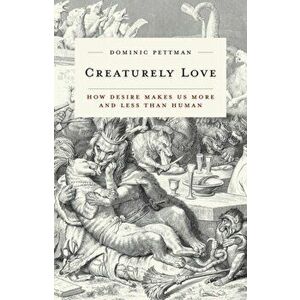 Creaturely Love. How Desire Makes Us More and Less Than Human, Paperback - Dominic Pettman imagine