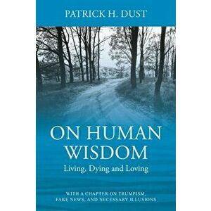 On Human Wisdom: Living, Dying and Loving, Paperback - Patrick H. Dust imagine