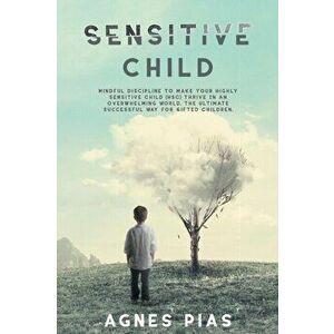 Sensitive Child: Mindful Discipline To Make Your Highly Sensitive Child (HSC) Thrive In An Overwhelming World. The Ultimate Successful - Agnes Pias imagine