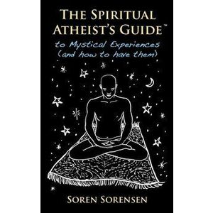 The Spiritual Atheist's Guide to Mystical Experiences and How to Have Them, Paperback - Soren Sorensen imagine
