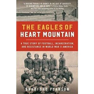 The Eagles of Heart Mountain: A True Story of Football, Incarceration, and Resistance in World War II America, Paperback - Bradford Pearson imagine