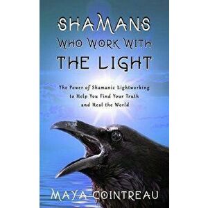 Shamans Who Work with the Light - The Power of Shamanic Lightworking to Help You Find Your Truth and Heal the World - Maya Cointreau imagine