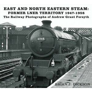 East and North Eastern Steam - Former LNER Territory 1947-1958. The Railway Photographs of Andrew Grant Forsyth, Paperback - Brian J. Dickson imagine