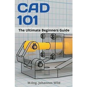 CAD 101: The Ultimate Beginners Guide, Paperback - M. Eng Johannes Wild imagine