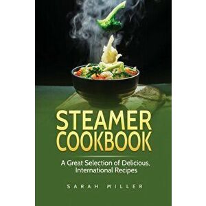 Steamer Cookbook: A Great Selection of Delicious, International Recipes, Paperback - Sarah Miller imagine