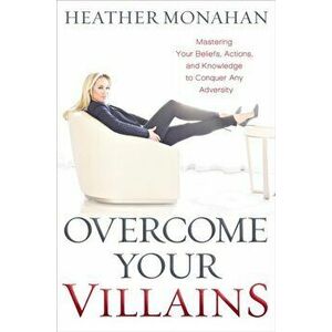 Overcome Your Villains. Mastering Your Beliefs, Actions, and Knowledge to Conquer Any Adversity, Hardback - Heather Monahan imagine