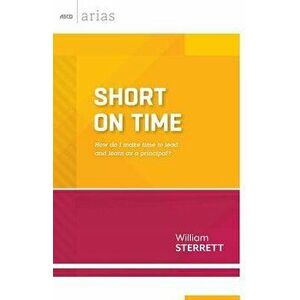 Short on Time: How Do I Make Time to Lead and Learn as a Principal? (ASCD Arias), Paperback - William Sterrett imagine