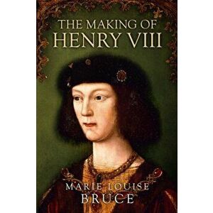 The Making of Henry VIII, Paperback - Marie Louise Bruce imagine