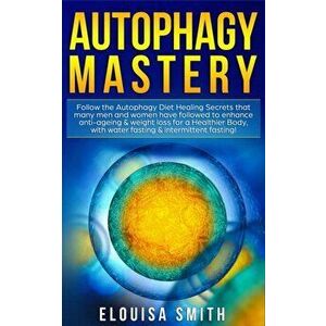 Autophagy Mastery: Follow the Autophagy Diet Healing Secrets That Many Men and Women Have Followed to Enhance Anti-Aging & Weight Loss fo - Elouisa Sm imagine