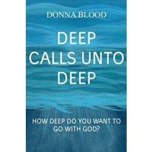 Deep Calls Unto Deep: How Deep Do You Want To Go With God?, Paperback - Donna Blood imagine