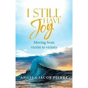 I Still Have Joy: Moving from Victim to Victory, Paperback - Angela Jacob Pierre imagine