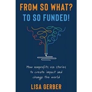 From So What? to So Funded!: How nonprofits use stories to create impact and change the world, Paperback - Lisa Gerber imagine