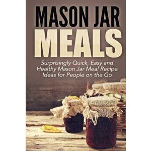 Mason Jar Meals: Surprisingly Quick, Easy and Healthy Mason Jar Meal Recipe Ideas for People on the Go, Paperback - Jessica Jacobs imagine