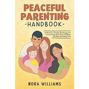 Peaceful Parenting Handbook: A Parent's Simple Strategy for Connecting with Their Children and Raising Happy Kids - Nora Williams imagine