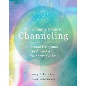 The Ultimate Guide to Channeling. Practical Techniques to Connect With Your Spirit Guides, Paperback - Amy Sikarskie imagine