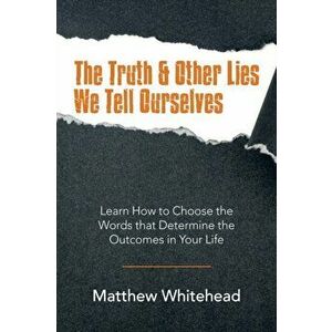 The Truth & Other Lies We Tell Ourselves: Learn How to Choose the Words That Determine the Outcomes in Your Life - Matthew Whitehead imagine