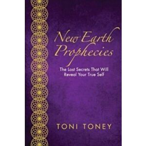 New Earth Prophecies: The Lost Secrets That Will Reveal Your True Self, Paperback - Toni Toney imagine