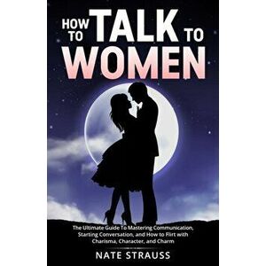 How to Talk To Women: The Ultimate Guide To Mastering Communication, Starting Conversation, and How to Flirt with Charisma, Character, and C - Nate St imagine
