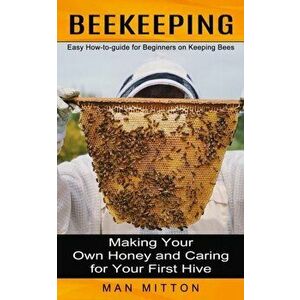 Beekeeping: Easy How-to-guide for Beginners on Keeping Bees (Making Your Own Honey and Caring for Your First Hive) - Man Mitton imagine