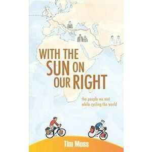 With the Sun on Our Right: The people we met while cycling the world, Paperback - Tim Moss imagine