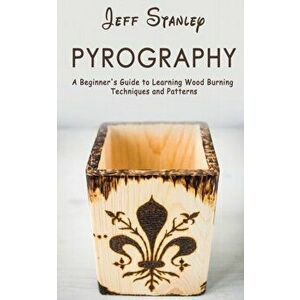 Pyrography: A Beginner's Guide to Learning Wood Burning Techniques and Patterns, Paperback - Jeff Stanley imagine