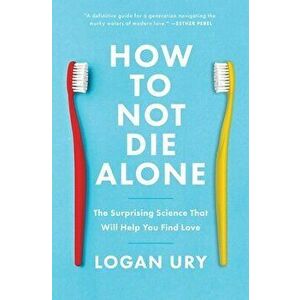 How to Not Die Alone: The Surprising Science That Will Help You Find Love, Paperback - Logan Ury imagine