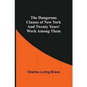 The Dangerous Classes of New York And Twenty Years' Work Among Them, Paperback - Charles Loring Brace imagine