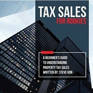 Tax Sales for Rookies: A Beginner's Guide to Understanding Property Tax Sales, Paperback - Steve Kon imagine