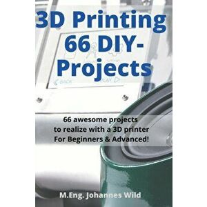 3D Printing 66 DIY-Projects: 66 awesome projects to realize with a 3D printer For Beginners & Advanced!, Paperback - M. Eng Johannes Wild imagine