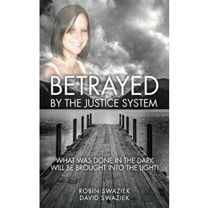 Betrayed by the Justice System: What Was Done in the Dark Will Be Brought Into the Light, Paperback - Robin Swaziek imagine