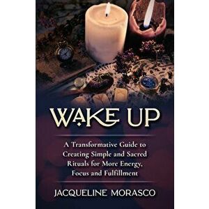 Wake Up: A Transformative Guide to Creating Simple and Sacred Rituals for More Energy, Focus and Fulfillment, Paperback - Jacqueline Morasco imagine