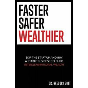 Faster Safer Wealthier: Skip the Start-up and Buy a Stable Business to Build Intergenerational Wealth, Paperback - Gregory Bott imagine