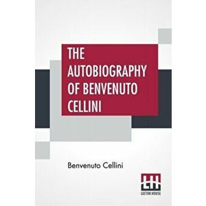 The Autobiography Of Benvenuto Cellini: Translated By John Addington Symonds With Introduction And Notes, Paperback - Benvenuto Cellini imagine