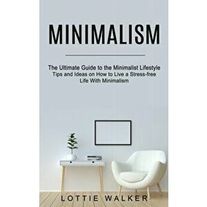 Minimalism: The Ultimate Guide to the Minimalist Lifestyle (Tips and Ideas on How to Live a Stress-free Life With Minimalism) - Lottie Walker imagine