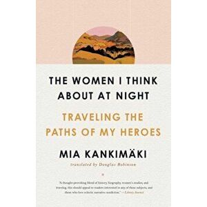 The Women I Think about at Night: Traveling the Paths of My Heroes, Paperback - Mia Kankimäki imagine