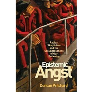 Epistemic Angst. Radical Skepticism and the Groundlessness of Our Believing, Paperback - Duncan Pritchard imagine