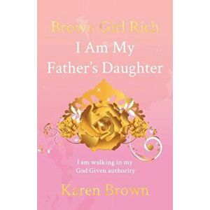 Brown Girl Rich: I Am My Father's Daughter, I am walking in my God Given authority, Paperback - Karen Brown imagine