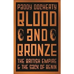 Blood and Bronze. The British Empire and the Sack of Benin, Hardback - Paddy Docherty imagine