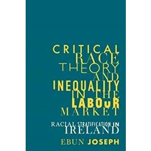 Critical Race Theory and Inequality in the Labour Market. Racial Stratification in Ireland, Paperback - Ebun Joseph imagine