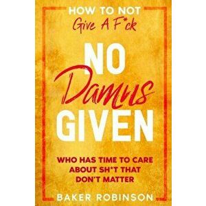 How To Not Give A F*CK: No Damns Given - Who Has Time To Care About Sh*t That Don't Matter, Paperback - Baker Robinson imagine