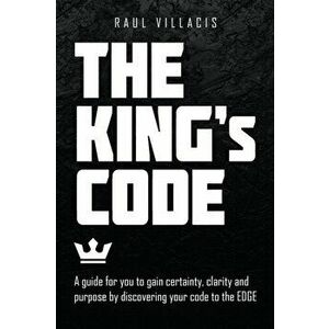 The King's Code: A Guide for You to Gain Certainty, Clarity and Purpose by Discovering Your Code to the Edge, Paperback - Raul Villacis imagine