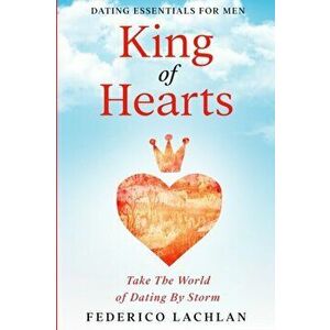 Dating Essentials For Men: King of Hearts - Take The World of Dating By Storm, Paperback - Frederico Lachlan imagine